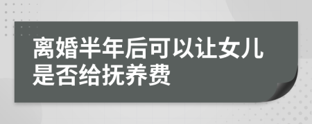 离婚半年后可以让女儿是否给抚养费