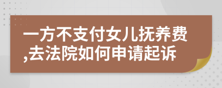 一方不支付女儿抚养费,去法院如何申请起诉