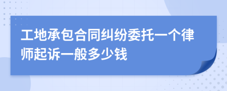 工地承包合同纠纷委托一个律师起诉一般多少钱