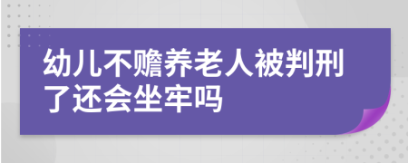 幼儿不赡养老人被判刑了还会坐牢吗