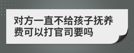 对方一直不给孩子抚养费可以打官司要吗