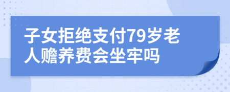 子女拒绝支付79岁老人赡养费会坐牢吗