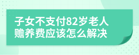 子女不支付82岁老人赡养费应该怎么解决