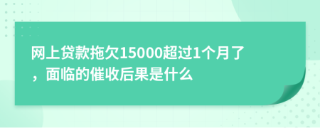 网上贷款拖欠15000超过1个月了，面临的催收后果是什么
