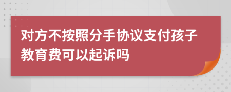 对方不按照分手协议支付孩子教育费可以起诉吗