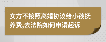 女方不按照离婚协议给小孩抚养费,去法院如何申请起诉