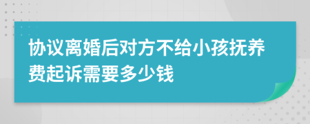 协议离婚后对方不给小孩抚养费起诉需要多少钱