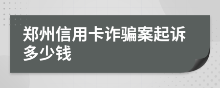 郑州信用卡诈骗案起诉多少钱