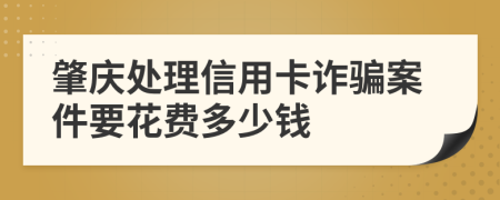 肇庆处理信用卡诈骗案件要花费多少钱