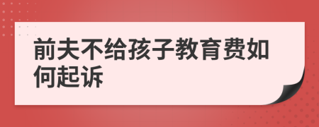 前夫不给孩子教育费如何起诉