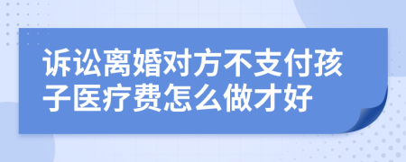 诉讼离婚对方不支付孩子医疗费怎么做才好