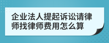 企业法人提起诉讼请律师找律师费用怎么算