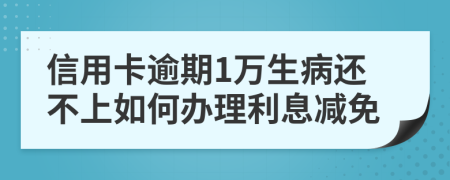 信用卡逾期1万生病还不上如何办理利息减免