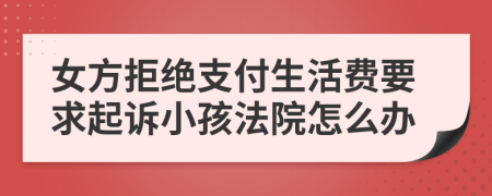 女方拒绝支付生活费要求起诉小孩法院怎么办