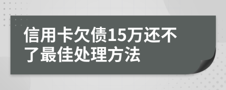 信用卡欠债15万还不了最佳处理方法