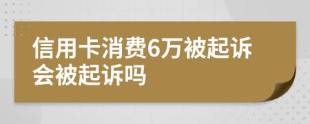 信用卡消费6万被起诉会被起诉吗