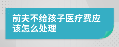 前夫不给孩子医疗费应该怎么处理