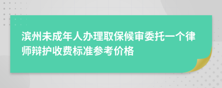 滨州未成年人办理取保候审委托一个律师辩护收费标准参考价格