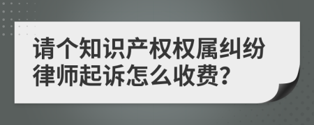 请个知识产权权属纠纷律师起诉怎么收费？