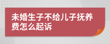 未婚生子不给儿子抚养费怎么起诉