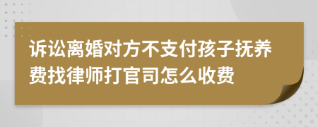 诉讼离婚对方不支付孩子抚养费找律师打官司怎么收费