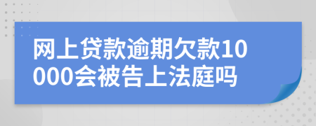 网上贷款逾期欠款10000会被告上法庭吗