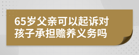 65岁父亲可以起诉对孩子承担赡养义务吗
