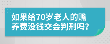 如果给70岁老人的赡养费没钱交会判刑吗？