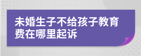 未婚生子不给孩子教育费在哪里起诉