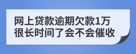 网上贷款逾期欠款1万很长时间了会不会催收