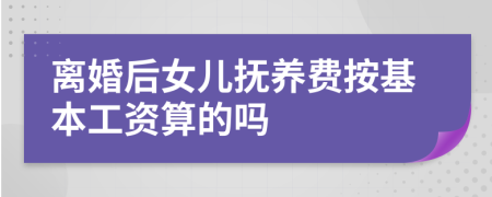 离婚后女儿抚养费按基本工资算的吗