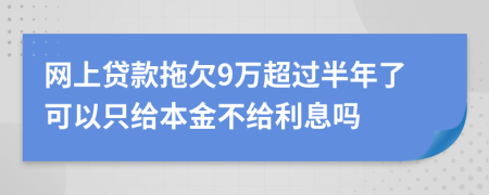 网上贷款拖欠9万超过半年了可以只给本金不给利息吗