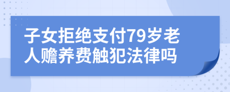 子女拒绝支付79岁老人赡养费触犯法律吗