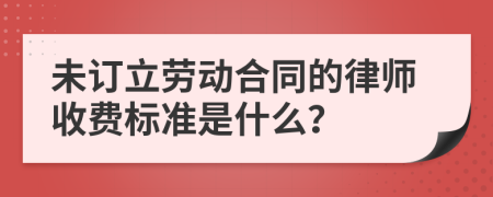 未订立劳动合同的律师收费标准是什么？