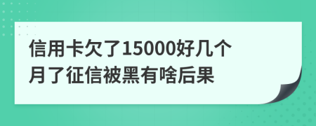 信用卡欠了15000好几个月了征信被黑有啥后果