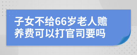 子女不给66岁老人赡养费可以打官司要吗