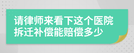 请律师来看下这个医院拆迁补偿能赔偿多少