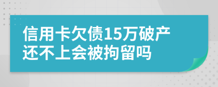 信用卡欠债15万破产还不上会被拘留吗