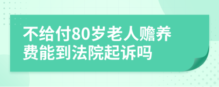 不给付80岁老人赡养费能到法院起诉吗