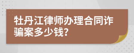 牡丹江律师办理合同诈骗案多少钱？