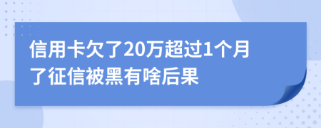 信用卡欠了20万超过1个月了征信被黑有啥后果