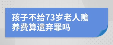 孩子不给73岁老人赡养费算遗弃罪吗