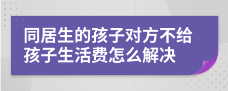 同居生的孩子对方不给孩子生活费怎么解决