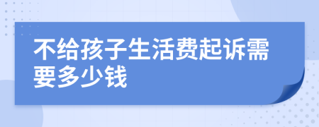 不给孩子生活费起诉需要多少钱