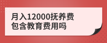 月入12000抚养费包含教育费用吗