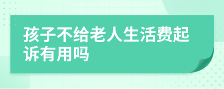 孩子不给老人生活费起诉有用吗