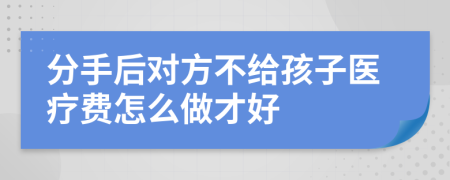 分手后对方不给孩子医疗费怎么做才好