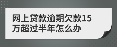 网上贷款逾期欠款15万超过半年怎么办