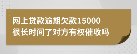 网上贷款逾期欠款15000很长时间了对方有权催收吗