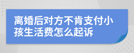 离婚后对方不肯支付小孩生活费怎么起诉